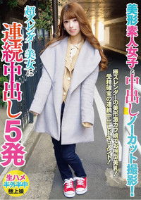 美形素人女子と中出しノーカット撮影！超スレンダー美女に連続中出し5発